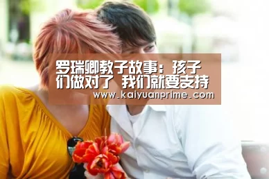 罗瑞卿教子故事:孩子们做对了 我们就要支持_开元赛事(图1) 开元网站